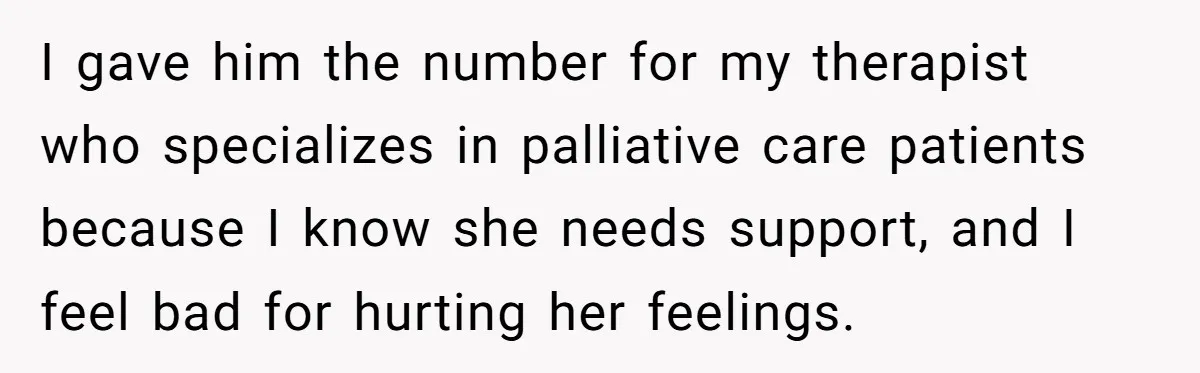 I gave him the number for my therapist who specializes in palliative care patients because I know she needs support, and I feel bad for hurting her feelings.