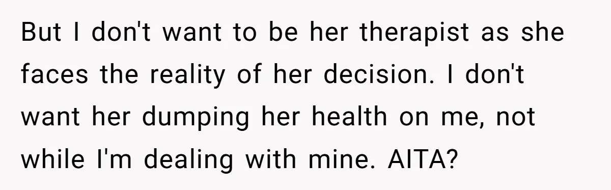 But I don't want to be her therapist as she faces the reality of her decision. I don't want her dumping her health on me, not while I'm dealing with...