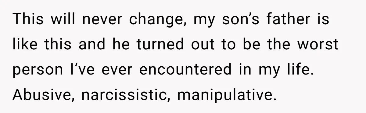 This will never change, my son’s father is like this and he turned out to be the worst person I’ve ever encountered in my life. Abusive, narcissistic, manipulative.