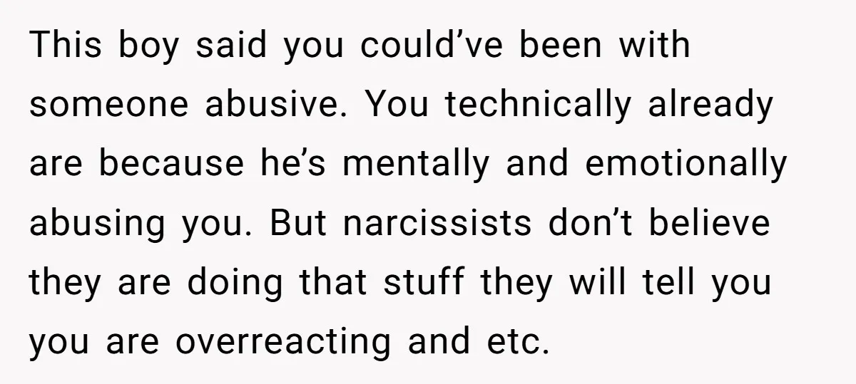 This boy said you could’ve been with someone abusive. You technically already are because he’s mentally and emotionally abusing you. But narcissists don’t believe they are doing that stuff they...