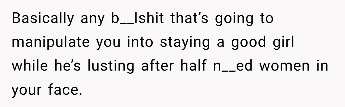 Basically any b__lshit that’s going to manipulate you into staying a good girl while he’s lusting after half n__ed women in your face.