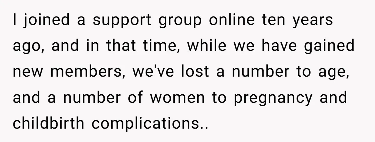 I joined a support group online ten years ago, and in that time, while we have gained new members, we've lost a number to age, and a number of women...