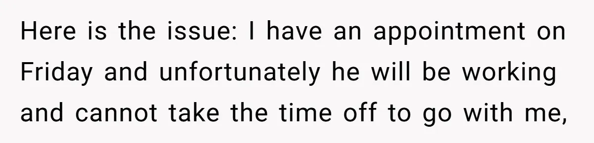 Here is the issue: I have an appointment on Friday and unfortunately he will be working and cannot take the time off to go with me,