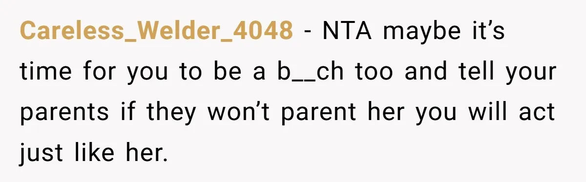 Careless_Welder_4048 − NTA maybe it’s time for you to be a b__ch too and tell your parents if they won’t parent her you will act just like her.