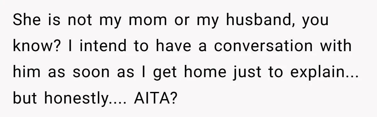 She is not my mom or my husband, you know? I intend to have a conversation with him as soon as I get home just to explain... but honestly.... AITA?