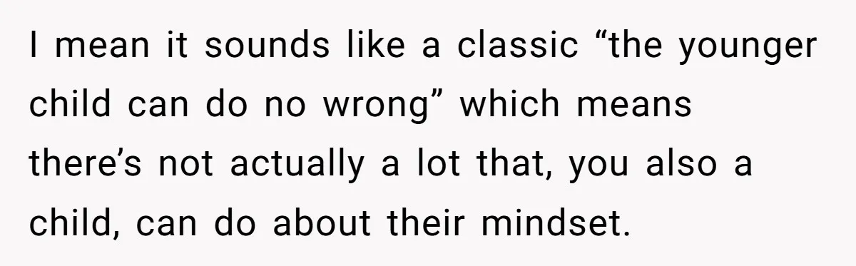 I mean it sounds like a classic “the younger child can do no wrong” which means there’s not actually a lot that, you also a child, can do about their...