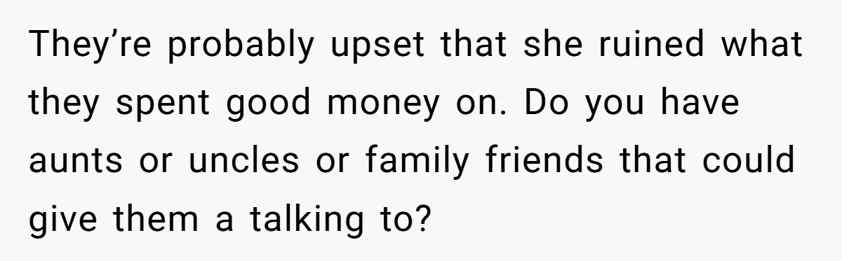 They’re probably upset that she ruined what they spent good money on. Do you have aunts or uncles or family friends that could give them a talking to?