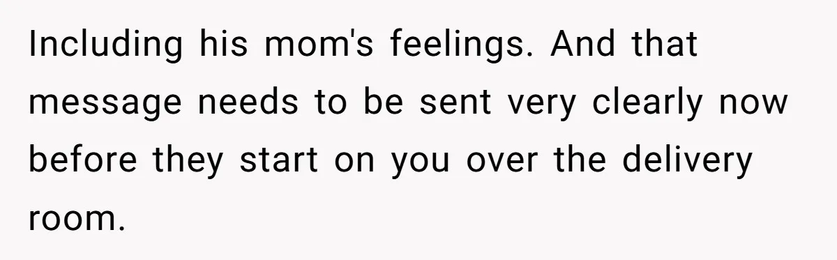Including his mom's feelings. And that message needs to be sent very clearly now before they start on you over the delivery room.