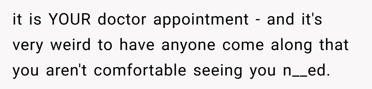 it is YOUR doctor appointment - and it's very weird to have anyone come along that you aren't comfortable seeing you n__ed.