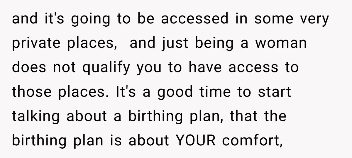 and it's going to be accessed in some very private places, and just being a woman does not qualify you to have access to those places. It's a good time...
