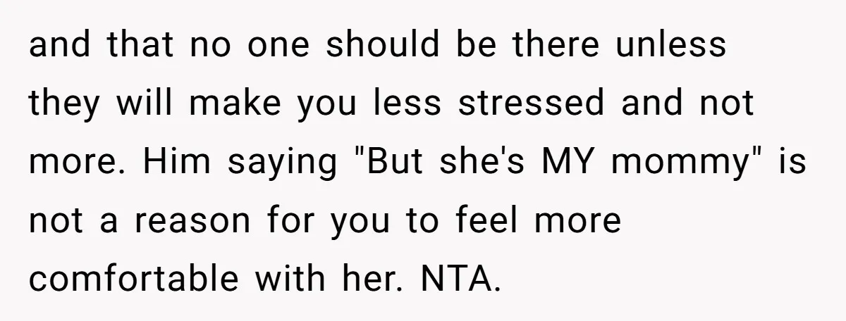 and that no one should be there unless they will make you less stressed and not more. Him saying "But she's MY mommy" is not a reason for you to...
