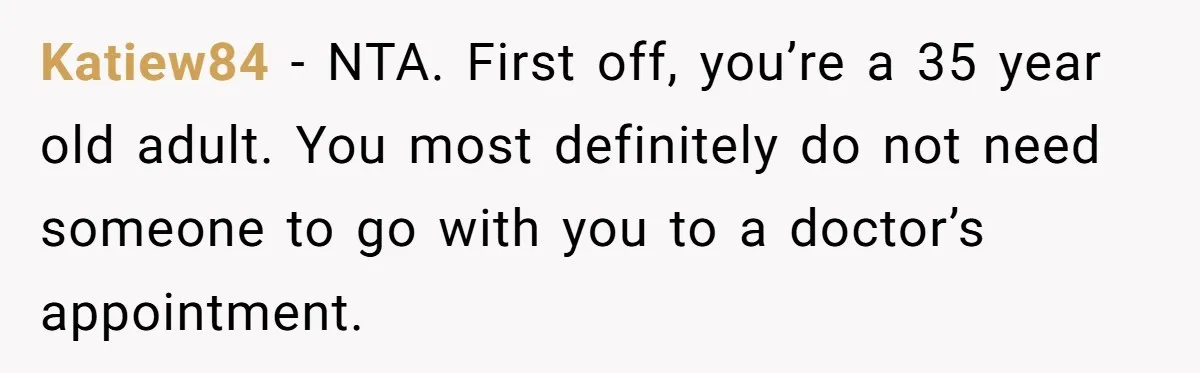Katiew84 − NTA. First off, you’re a 35 year old adult. You most definitely do not need someone to go with you to a doctor’s appointment.