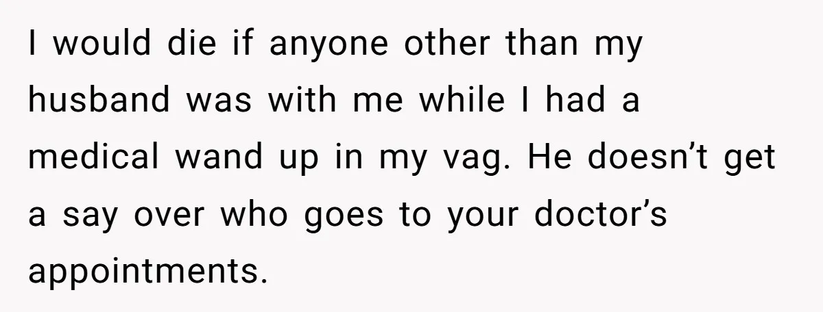 I would die if anyone other than my husband was with me while I had a medical wand up in my vag. He doesn’t get a say over who goes...