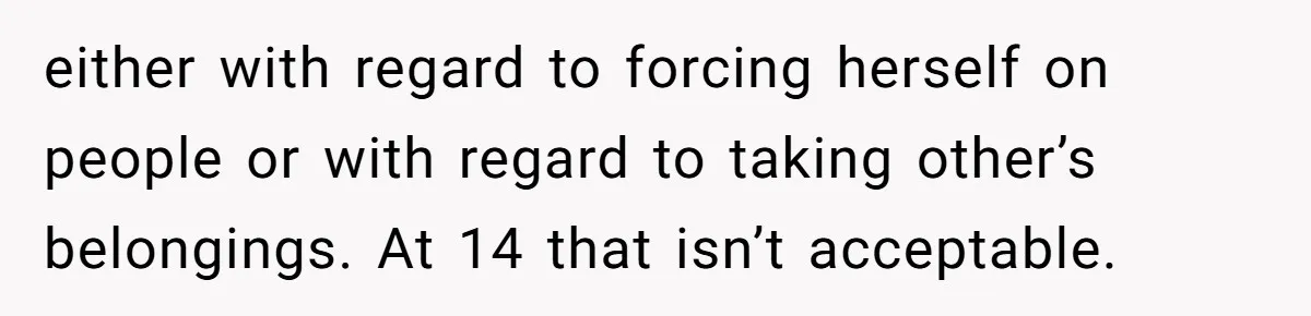 either with regard to forcing herself on people or with regard to taking other’s belongings. At 14 that isn’t acceptable.