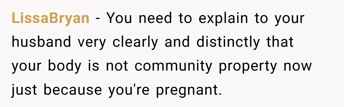 LissaBryan − You need to explain to your husband very clearly and distinctly that your body is not community property now just because you're pregnant.