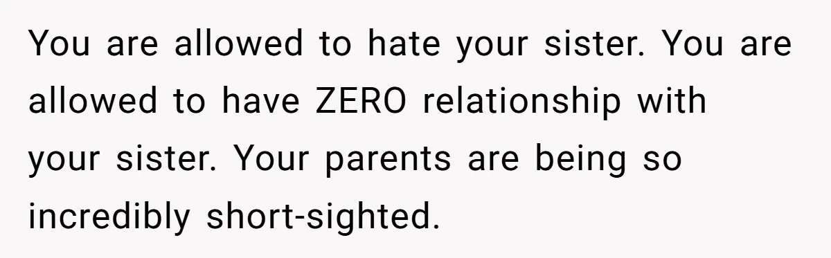 You are allowed to hate your sister. You are allowed to have ZERO relationship with your sister. Your parents are being so incredibly short-sighted.