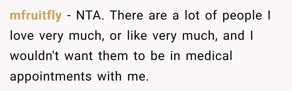 mfruitfly − NTA. There are a lot of people I love very much, or like very much, and I wouldn't want them to be in medical appointments with me.