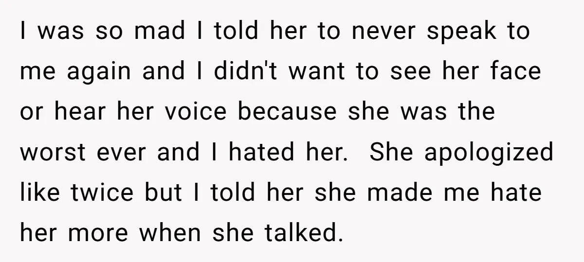 I was so mad I told her to never speak to me again and I didn't want to see her face or hear her voice because she was the worst...