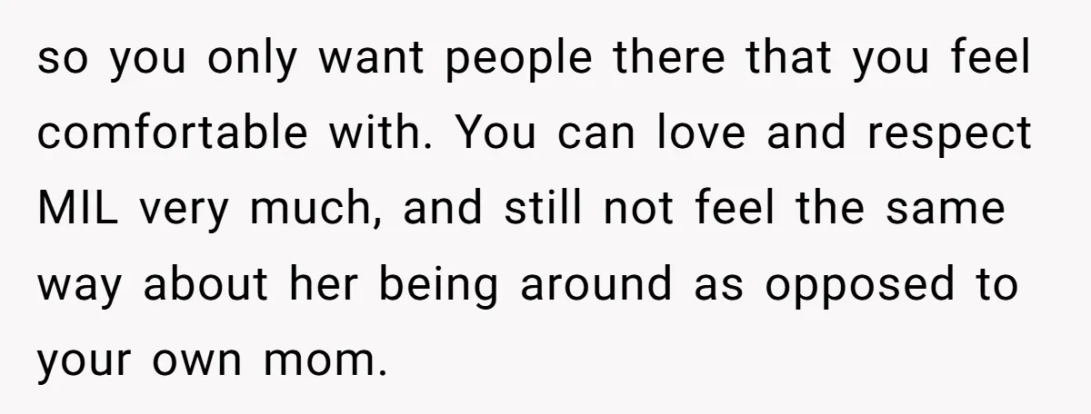 so you only want people there that you feel comfortable with. You can love and respect MIL very much, and still not feel the same way about her being around...