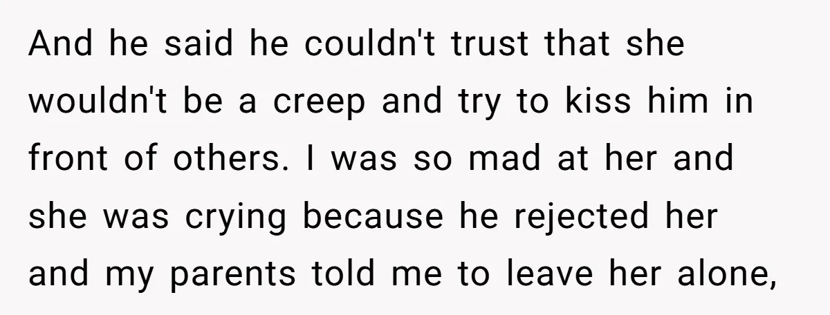 And he said he couldn't trust that she wouldn't be a creep and try to kiss him in front of others. I was so mad at her and she was...