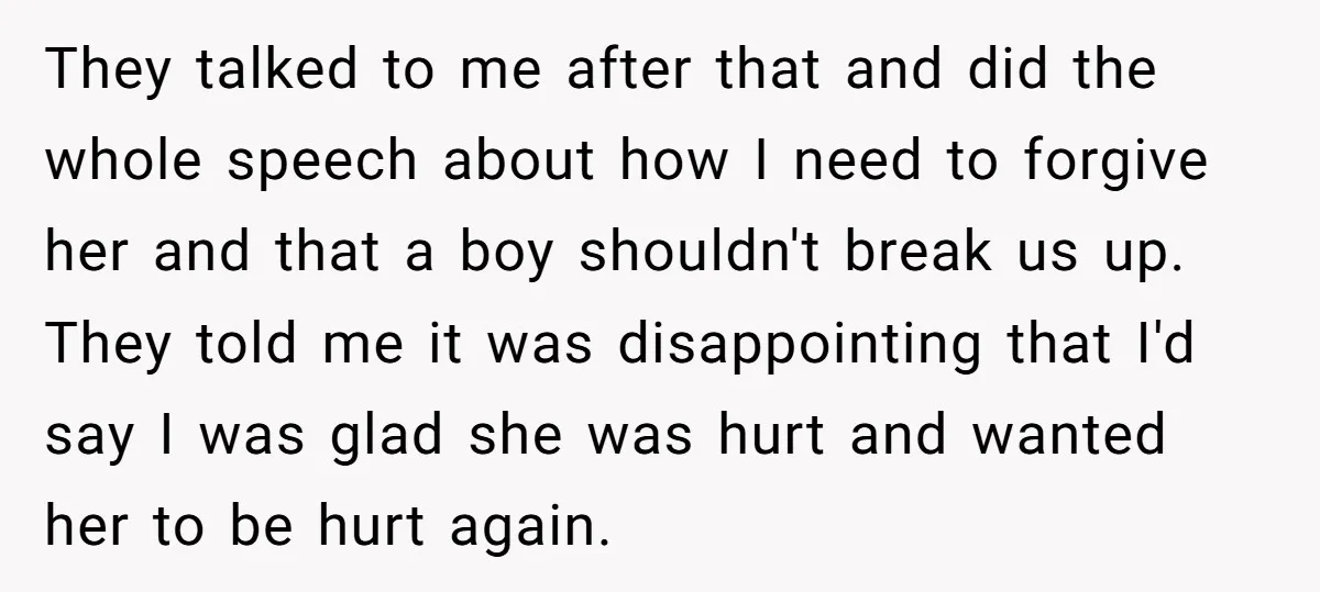 They talked to me after that and did the whole speech about how I need to forgive her and that a boy shouldn't break us up. They told me it...