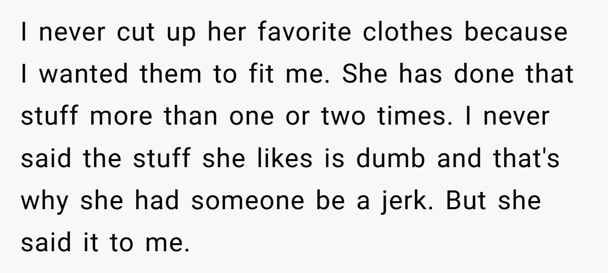 I never cut up her favorite clothes because I wanted them to fit me. She has done that stuff more than one or two times. I never said the stuff...