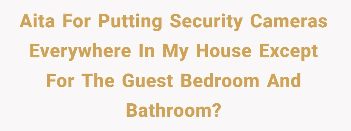 AITA For putting security cameras everywhere in my house except for the guest bedroom and bathroom?