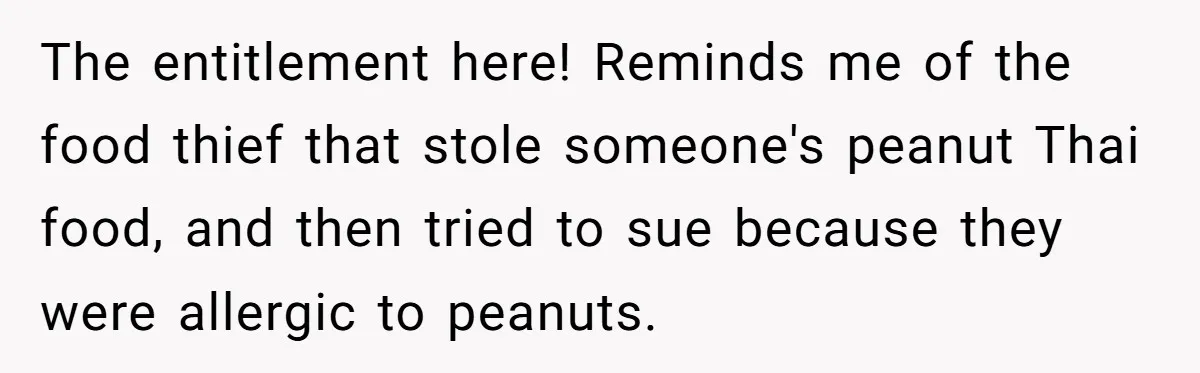 The entitlement here! Reminds me of the food thief that stole someone's peanut Thai food, and then tried to sue because they were allergic to peanuts.