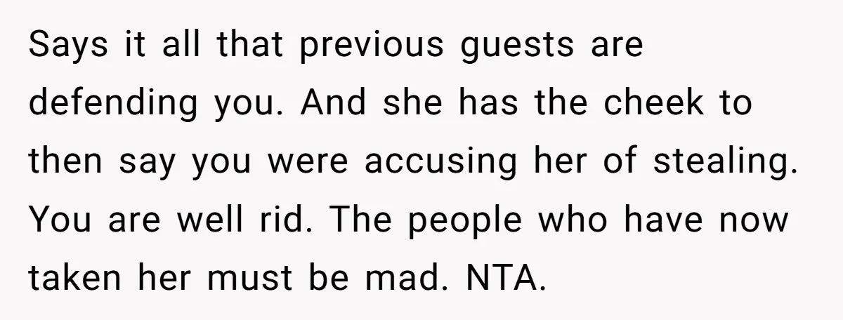 Says it all that previous guests are defending you. And she has the cheek to then say you were accusing her of stealing. You are well rid. The people who...