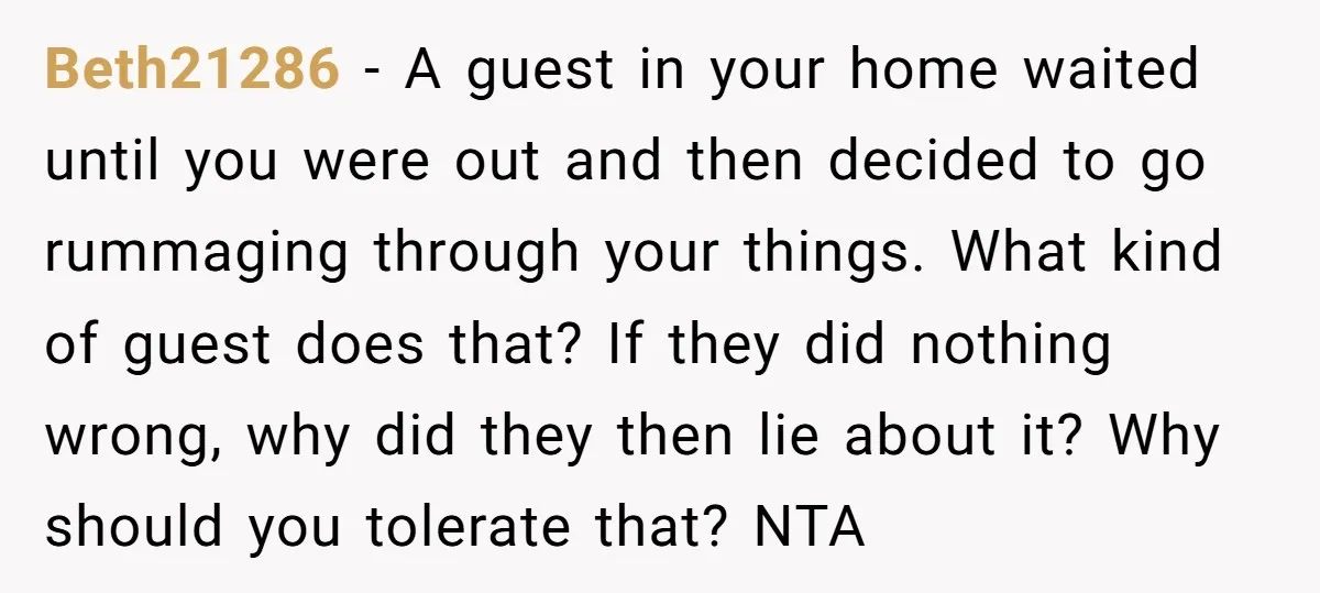 Beth21286 − A guest in your home waited until you were out and then decided to go rummaging through your things. What kind of guest does that? If they did...