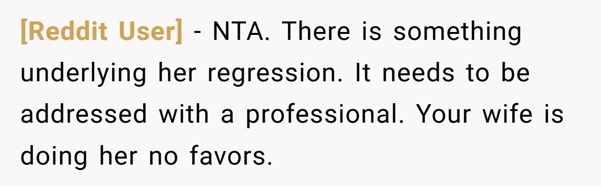 [Reddit User] − NTA. There is something underlying her regression. It needs to be addressed with a professional. Your wife is doing her no favors.