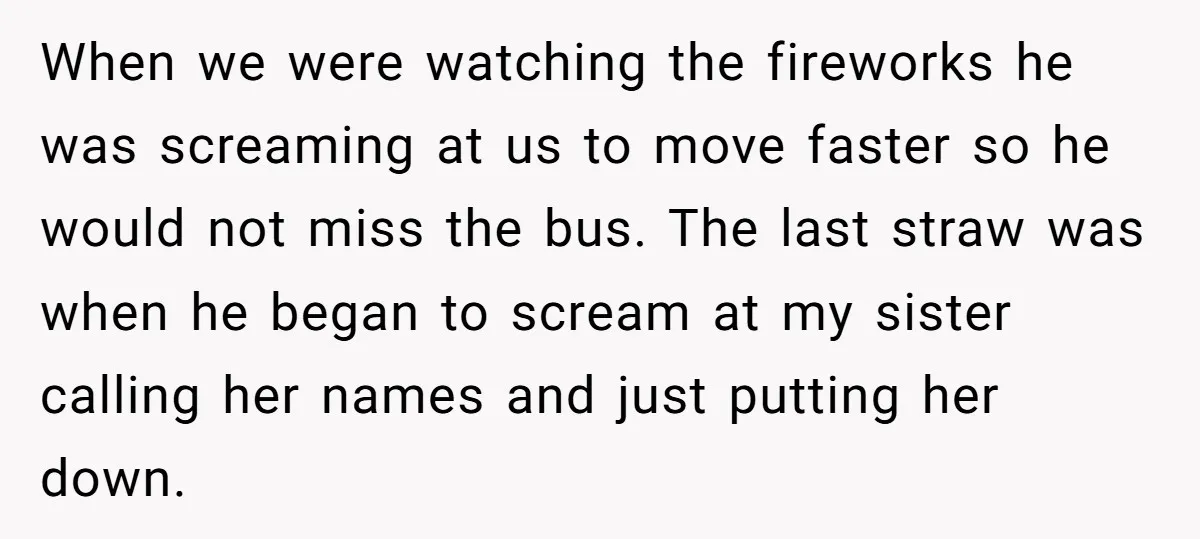 When we were watching the fireworks he was screaming at us to move faster so he would not miss the bus. The last straw was when he began to scream...