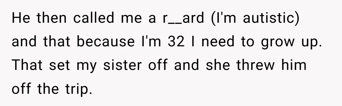 He then called me a r__ard (I'm autistic) and that because I'm 32 I need to grow up. That set my sister off and she threw him off the trip.
