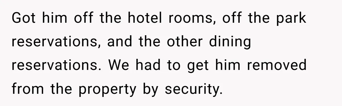Got him off the hotel rooms, off the park reservations, and the other dining reservations. We had to get him removed from the property by security.
