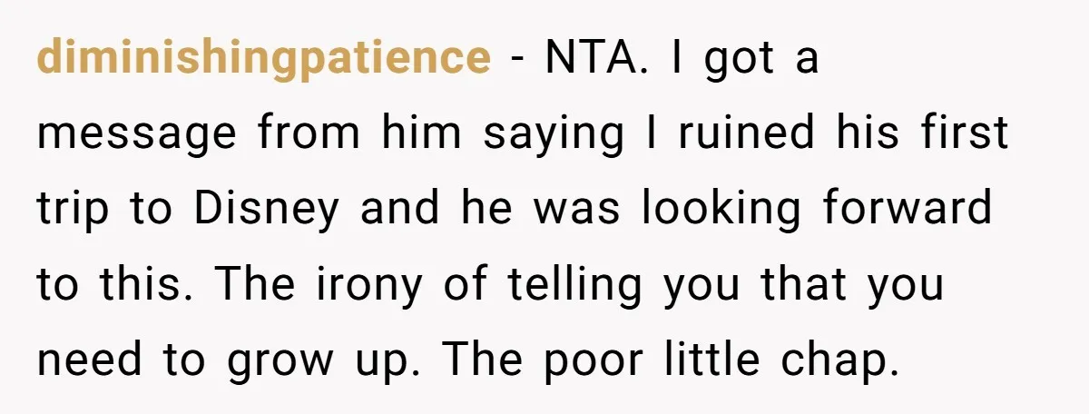 diminishingpatience − NTA. I got a message from him saying I ruined his first trip to Disney and he was looking forward to this. The irony of telling you that...