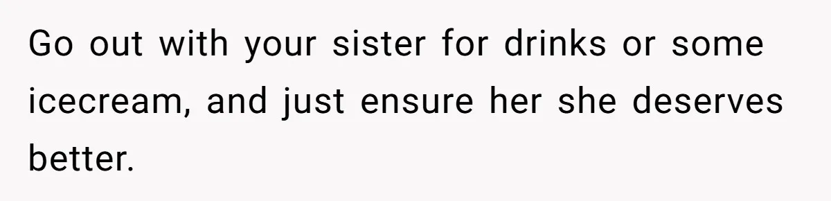 Go out with your sister for drinks or some icecream, and just ensure her she deserves better.