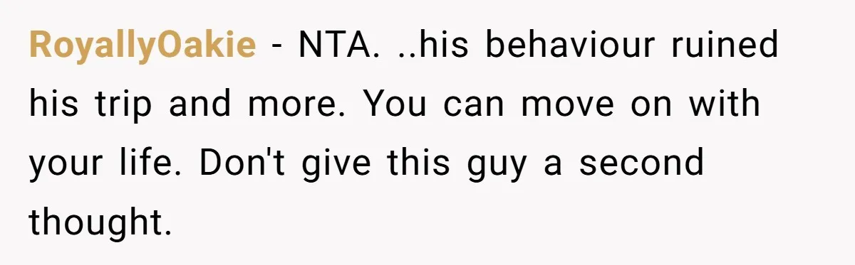 RoyallyOakie − NTA. ..his behaviour ruined his trip and more. You can move on with your life. Don't give this guy a second thought.