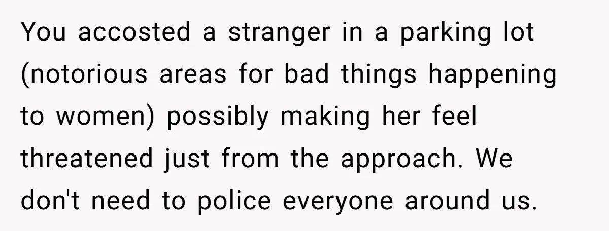 You accosted a stranger in a parking lot (notorious areas for bad things happening to women) possibly making her feel threatened just from the approach. We don't need to police...