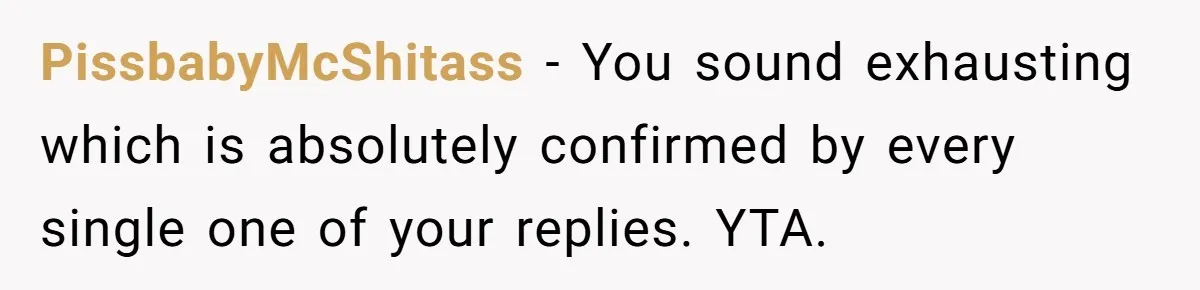 PissbabyMcShitass − You sound exhausting which is absolutely confirmed by every single one of your replies. YTA.