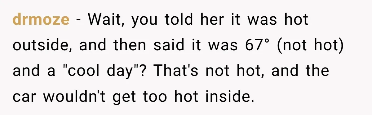 drmoze − Wait, you told her it was hot outside, and then said it was 67° (not hot) and a "cool day"? That's not hot, and the car wouldn't get...