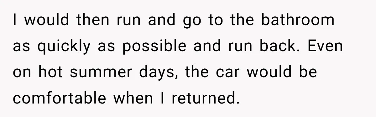 I would then run and go to the bathroom as quickly as possible and run back. Even on hot summer days, the car would be comfortable when I returned.
