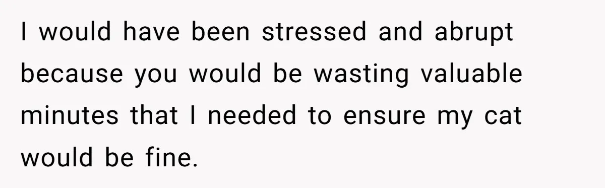 I would have been stressed and abrupt because you would be wasting valuable minutes that I needed to ensure my cat would be fine.