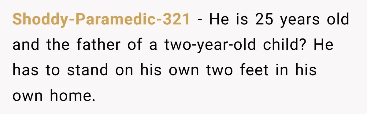 Shoddy-Paramedic-321 − He is 25 years old and the father of a two-year-old child? He has to stand on his own two feet in his own home.