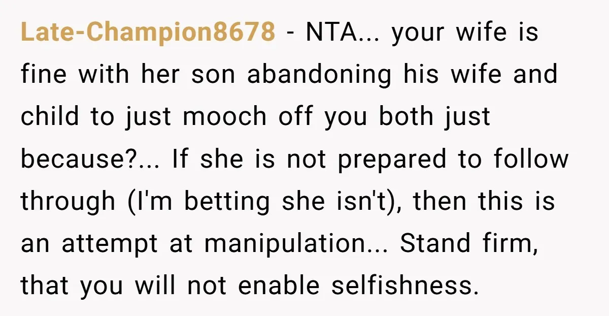 Late-Champion8678 − NTA... your wife is fine with her son abandoning his wife and child to just mooch off you both just because?... If she is not prepared to follow...