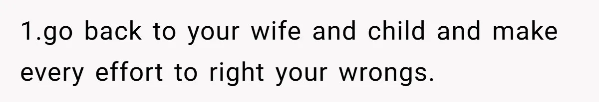 1.go back to your wife and child and make every effort to right your wrongs.