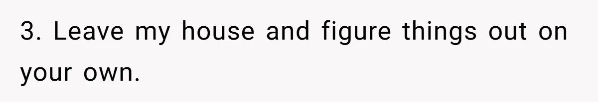 3. Leave my house and figure things out on your own.