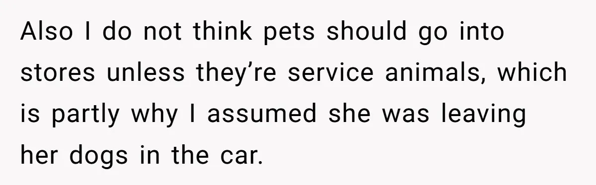 Also I do not think pets should go into stores unless they’re service animals, which is partly why I assumed she was leaving her dogs in the car.