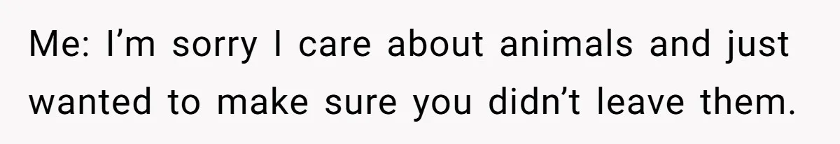 Me: I’m sorry I care about animals and just wanted to make sure you didn’t leave them.