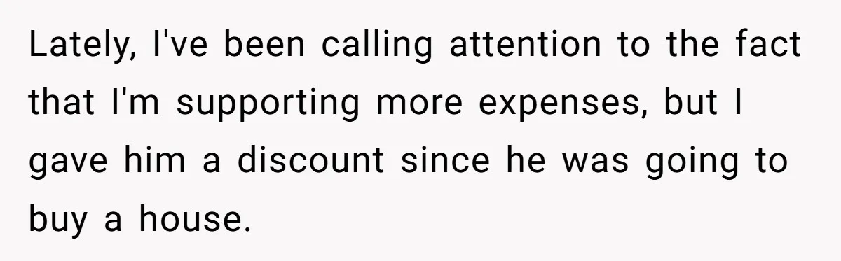 Lately, I've been calling attention to the fact that I'm supporting more expenses, but I gave him a discount since he was going to buy a house.