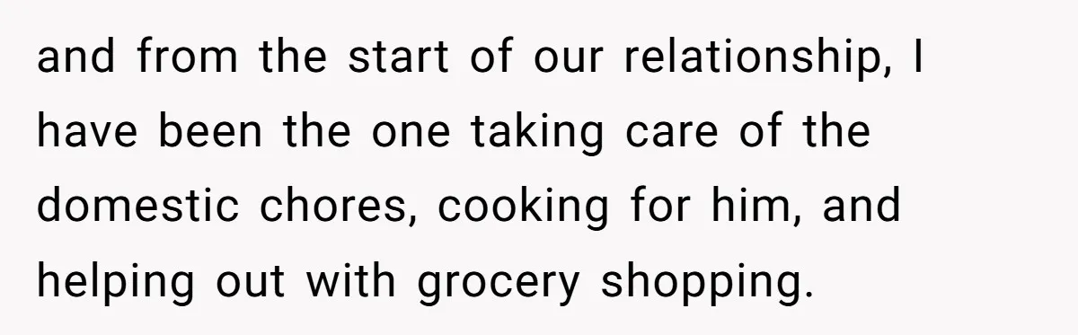 and from the start of our relationship, I have been the one taking care of the domestic chores, cooking for him, and helping out with grocery shopping.